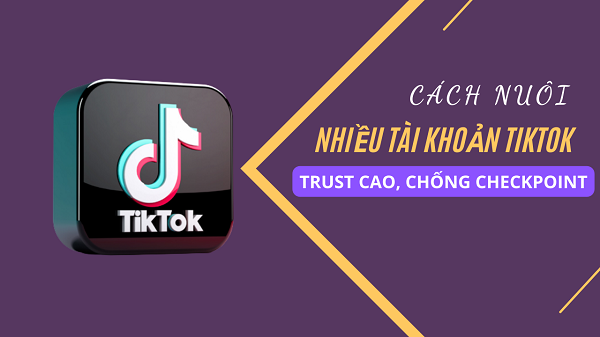 Hướng dẫn cách nuôi nhiều tài khoản tiktok trust cao